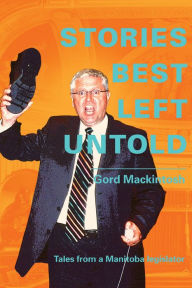Title: Stories Best Left Untold: Tales from a Manitoba legislator, Author: Gordon Mackintosh