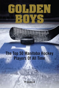 Title: Golden Boys: The Top 50 Manitoba Hockey Players of All Time, Author: Ty Dilello