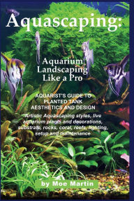 Title: Aquascaping: Aquarium Landscaping Like a Pro: Aquarist's Guide to Planted Tank Aesthetics and Design, Author: Moe Martin