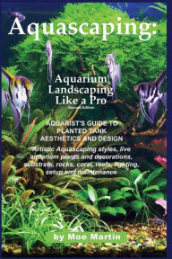 Title: Aquascaping: Aquarium Landscaping Like a Pro, Second Edition: Aquarist's Guide to Planted Tank Aesthetics and Design, Author: Moe Martin