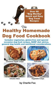 Title: The Healthy Homemade Dog Food Cookbook: Over 60 Beg-Worthy Quick and Easy Dog Treat Recipes, Author: Charlie Fox