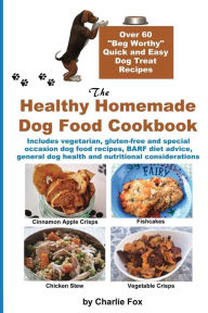 Title: The Healthy Homemade Dog Food Cookbook: Over 60 Beg-Worthy Quick and Easy Dog Treat Recipes, Author: Charlie Fox
