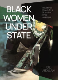 Title: Black Women Under State: Surveillance, Poverty & The Violence of Social Assistance, Author: Idil Abdillahi