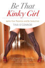 Be That Kinky Girl: Ignite Your Passions and Be Seductive