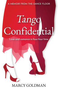 Title: Tango Confidential, A Memoir from the Dance Floor: A Memoir from the Dance Floor, Love and Romance in Four-Four Time, Author: Marcy Goldman