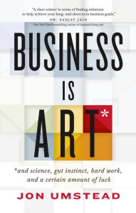 Title: Business Is ART: and science, gut instinct, hard work, and a certain amount of luck, Author: Jon Umstead