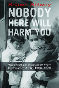 Title: Nobody Here Will Harm You: Mass Medical Evacuation from the Eastern Arctic 1950?1965, Author: Shawn Selway