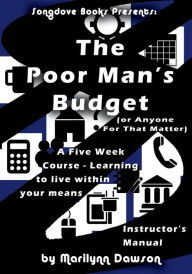 Title: The Poor Man's Budget - Instructor's Manual: (or anyone for that matter) A 5 week course learning to live within your means, Author: Ms. Marilynn Dawson