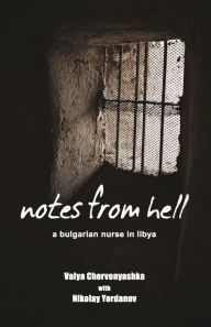 Title: Notes from Hell: A Bulgarian Nurse in Libya, Author: Valya Chervenyashka