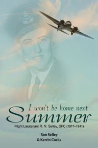 Title: I Won't Be Home Next Summer: Flight Lieutenant R.N. Selley DFC (1917-1941), Author: Ron Selley