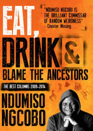 Title: Eat, Drink & Blame the Ancestors: The Best Columns 2009-2014, Author: Ndumiso Ngcobo