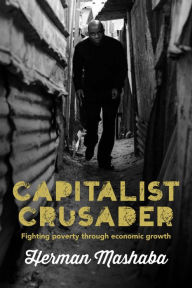 Title: Capitalist Crusader: Fighting Poverty Through Economic Growth, Author: Herman Mashaba