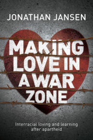 Title: Making Love in a War Zone: Interracial Loving and Learning After Apartheid, Author: Jonathan Jansen Prof
