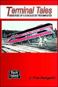 Title: Terminal Tales: Memories of a Rock Island Chicago Division Trainmaster, 1961-1964, Author: J. Pete Hedgpeth