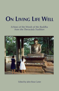 Title: On Living Life Well: Echoes of the Words of the Buddha from the Theravada Tradition, Author: John Ross Carter