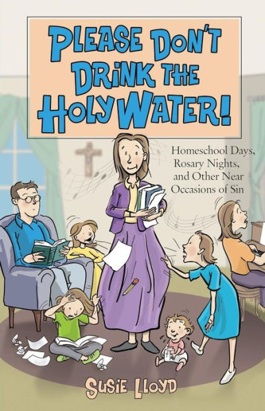 Please Don't Drink the Holy Water!: Homeschool Days, Rosary Nights, and Other Near Occasions of Sin