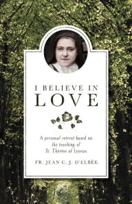 Title: I Believe in Love: A Personal Retreat Based on the Teaching of St. Therese of Lisieux, Author: Jean D'Elbee