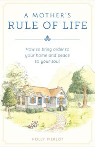 Title: A Mother's Rule of Life: How to Bring Order to Your Home and Peace to Your Soul, Author: Holly Pierlot