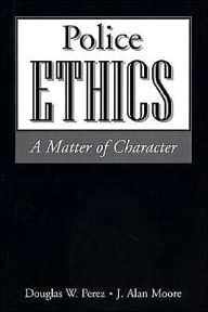 Title: Police Ethics: A Matter of Character / Edition 1, Author: Douglas W. Perez