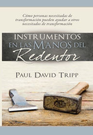 Title: Instrumentos en las manos del Redentor: Cómo personas necesitadas de transformación pueden ayudar a otros necesitados de transformación, Author: Paul David Tripp