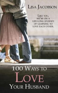 Title: 100 Ways To Love Your Husband: A Life-Long Journey of Learning to Love Each Other, Author: Lisa Jacobson