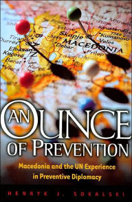 Title: An Ounce of Prevention: Macedonia and the UN Experience in Preventive Diplomacy, Author: Henryk J. Sokalski