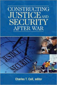 Title: Constructing Justice and Security after War, Author: Charles T. Call