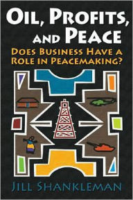 Title: Oil, Profits, and Peace: Does Business Have a Role in Peacemaking?, Author: Jill Shankleman