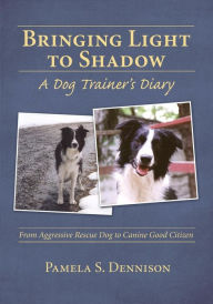 Title: Bringing Light to Shadow: A Dog Trainer's Diary: From Aggressive Rescue Dog to Canine Good Citizen, Author: Pamela S. Dennison