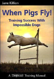 Title: When Pigs Fly: Training Success with Impossible Dogs, Author: Jane Killion