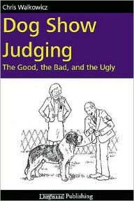 Title: Dog Show Judging: The Good, the Bad and the Ugly, Author: Chris Walkowicz