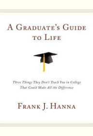 Title: A Graduate's Guide to Life: Three Things They Didn't Teach You in College That Could Make All the Difference, Author: Frank Hanna