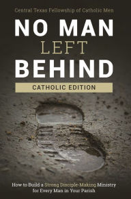 Title: No Man Left Behind, Catholic Edition: How to Build a Strong Disciple-Making Ministry for Every Man in Your Parish, Author: Central Texas Fellowship of Catholic Men