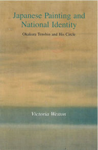 Title: Japanese Painting and National Identity: Okakura Tenshin and His Circle, Author: Victoria Weston