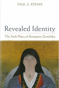 Title: Revealed Identity: The Noh Plays of Komparu Zenchiku, Author: Paul S. Atkins