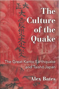 Title: The Culture of the Quake: The Great Kanto Earthquake and Taisho Japan, Author: Alex Bates