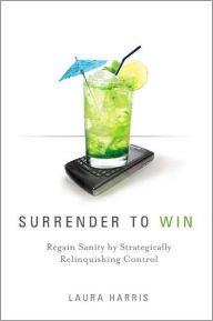 Title: Surrender to Win: Regain Sanity by Strategically Relinquishing Control, Author: Laura Harris