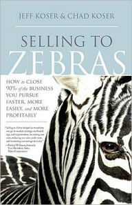 Title: Selling to Zebras: How to Close 90% of the Business You Pursue Faster, More Easily, and More Profitably, Author: Jeff Koser