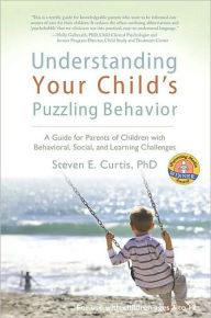 Title: Understanding Your Child's Puzzling Behavior: A Guide for Parents of Children with Behavioral, Social, and Learning Challenges, Author: Steven E. Curtis PhD