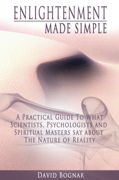 Enlightenment Made Simple: A Practical Guide to what Psychologists, Scientists, and Spiritual Masters say about the Nature of Reality