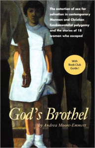 Title: God's Brothel: The Extortion of Sex for Salvation in Contemporary Mormon and Christian Fundamentalist Polygamy and the Stories of 18 Women Who Escaped, Author: Andrea Moore-Emmett