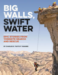 Title: Big Walls, Swift Waters: Epic Stories from Yosemite Search and Rescue, Author: Charles R. 