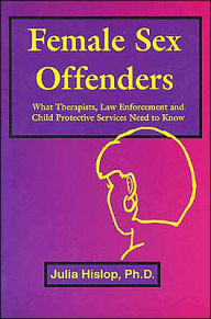 Title: Female Sex Offenders: What Therapists, Law Enforcement and Child Protective Services Need to Know, Author: Julia Hislop