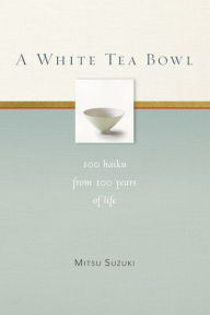 Title: A White Tea Bowl: 100 Haiku from 100 Years of Life, Author: Mitsu Suzuki