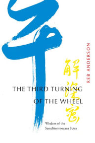 Title: The Third Turning of the Wheel: Wisdom of the Samdhinirmocana Sutra, Author: Tenshin Reb Anderson