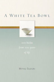 Title: A White Tea Bowl: 100 Haiku from 100 Years of Life, Author: Mitsu Suzuki