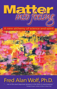 Title: Matter into Feeling: A New Alchemy of Science and Spirit, Author: Fred Alan Wolf PhD