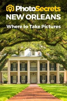 PhotoSecrets New Orleans: Where to Take Pictures: A Photographer's Guide to the Best Photography Spots