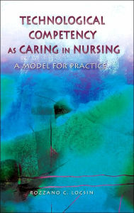 Title: Technological Competency as Caring in Nursing: A Model for Practice / Edition 1, Author: Rozzano C. Locsin