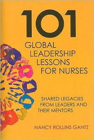 Title: 101 Global Leadership Lessons for Nurses: Shared Legacies from Leaders and Their Mentors / Edition 1, Author: Nancy Rollins Gantz